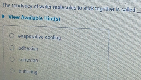 The tendency of water molecules to stick together is called
_
View Available Hint(s)
evaporative cooling
adhesion
cohesion
buffering