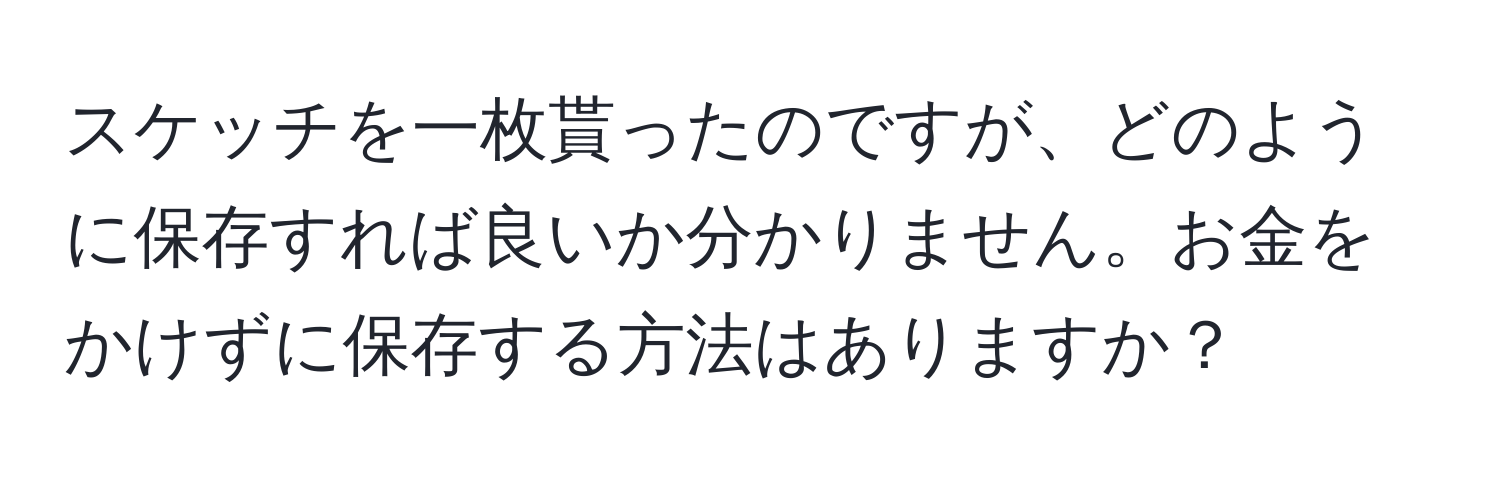 スケッチを一枚貰ったのですが、どのように保存すれば良いか分かりません。お金をかけずに保存する方法はありますか？