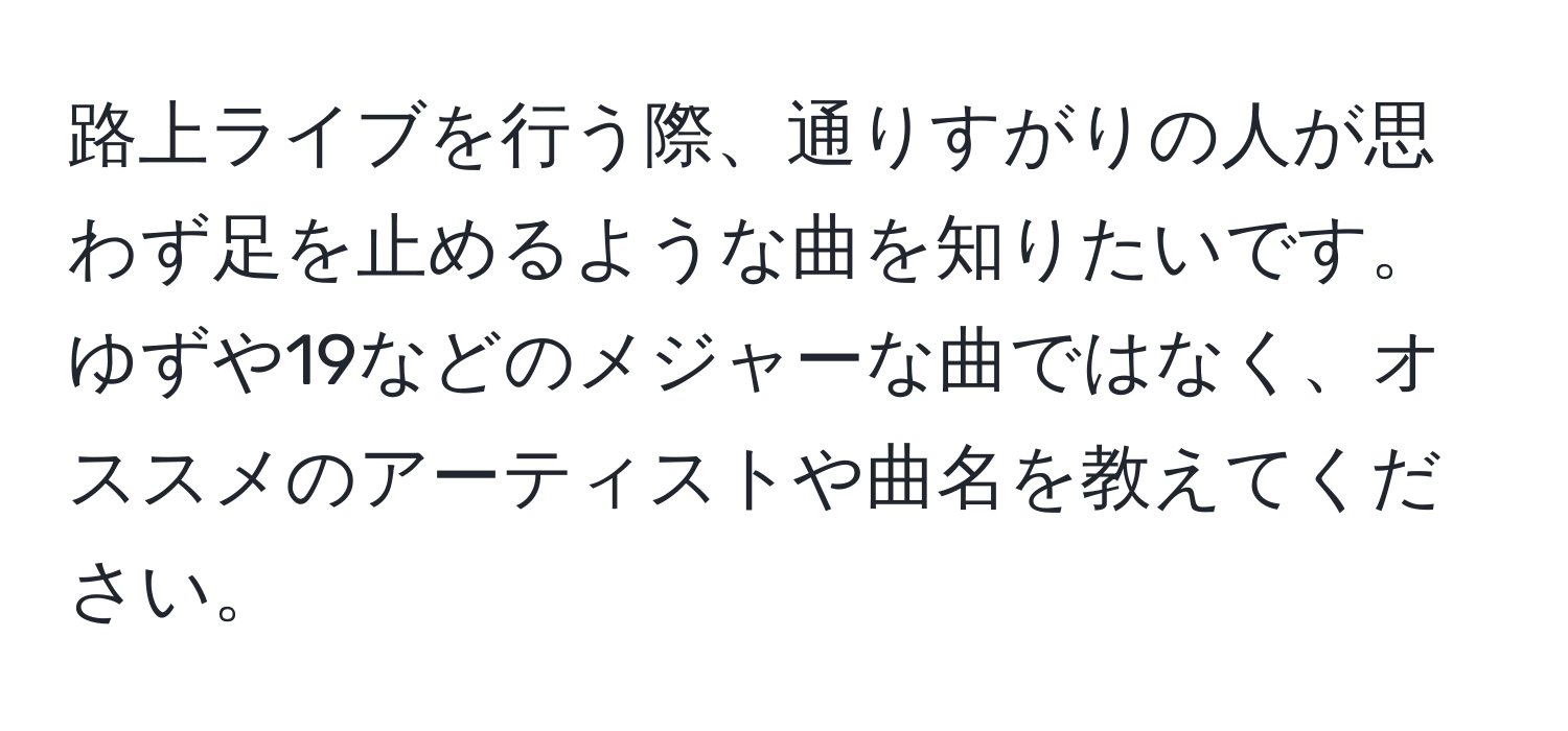 路上ライブを行う際、通りすがりの人が思わず足を止めるような曲を知りたいです。ゆずや19などのメジャーな曲ではなく、オススメのアーティストや曲名を教えてください。