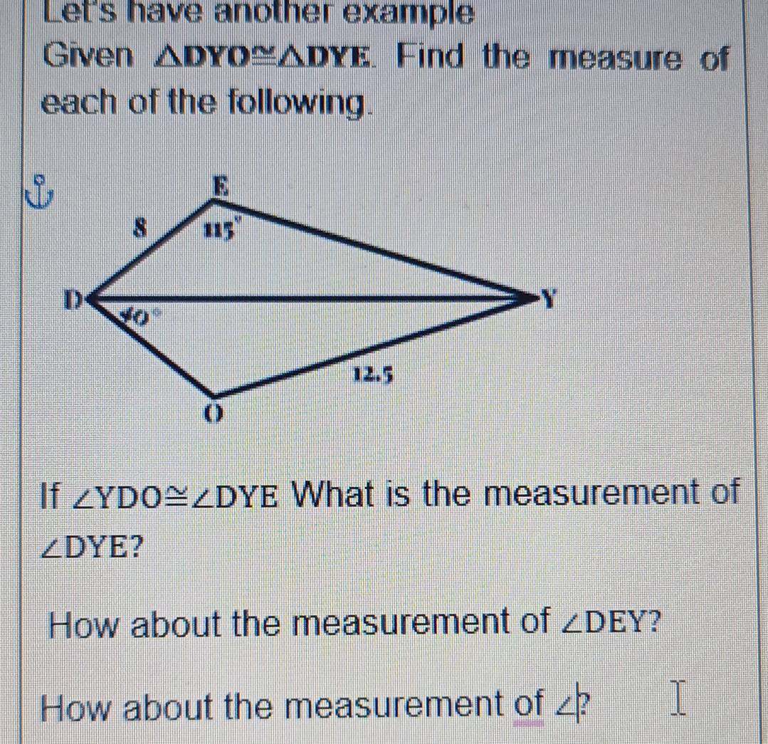 Let's have another example
Given △ DYO≌ △ DYE. Find the measure of
each of the following.
If ∠ YDO≌ ∠ DYE What is the measurement of
∠ DYE ?
How about the measurement of ∠ DEY ?
How about the measurement of ∠ :