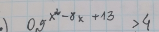 0.5^(x^2)-8x+13>4