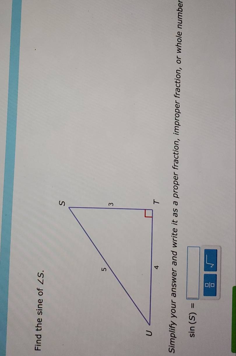 Find the sine of ∠ S. 
Simplify your answer and write it as a proper fraction, improper fraction, or whole number
sin (S)=□
 □ /□   sqrt()