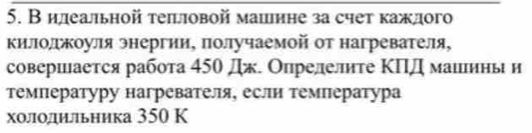 Вилеальной теπловой мапине за счет каждого 
Κилолкοуля энергии, πолучаемой от нагревателя, 
совершается работа 450 Дж. Опрелелите ΚПД маиинь и 
Температуру нагревателя, если температура 
холодиліьника 350 К