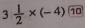 3 1/2 * (-4) 10