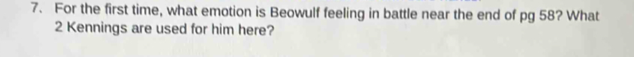 For the first time, what emotion is Beowulf feeling in battle near the end of pg 58? What 
2 Kennings are used for him here?