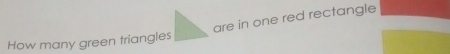 are in one red rectangle 
How many green triangles