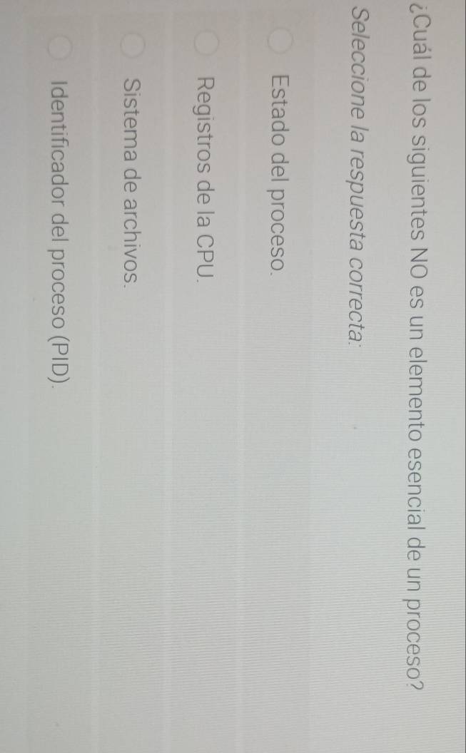 ¿Cuál de los siguientes NO es un elemento esencial de un proceso?
Seleccione la respuesta correcta:
Estado del proceso.
Registros de la CPU.
Sistema de archivos.
Identificador del proceso (PID).