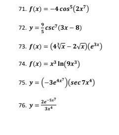 f(x)=-4cos^5(2x^7)
72. y= 9/5 csc^7(3x-8)
73. f(x)=(4sqrt[3](x)-2sqrt(x))(e^(3x))
74. f(x)=x^3ln (9x^3)
75. y=(-3e^(4x^7))(sec 7x^4)
76. y=frac 2e^(-5x^7)3x^4