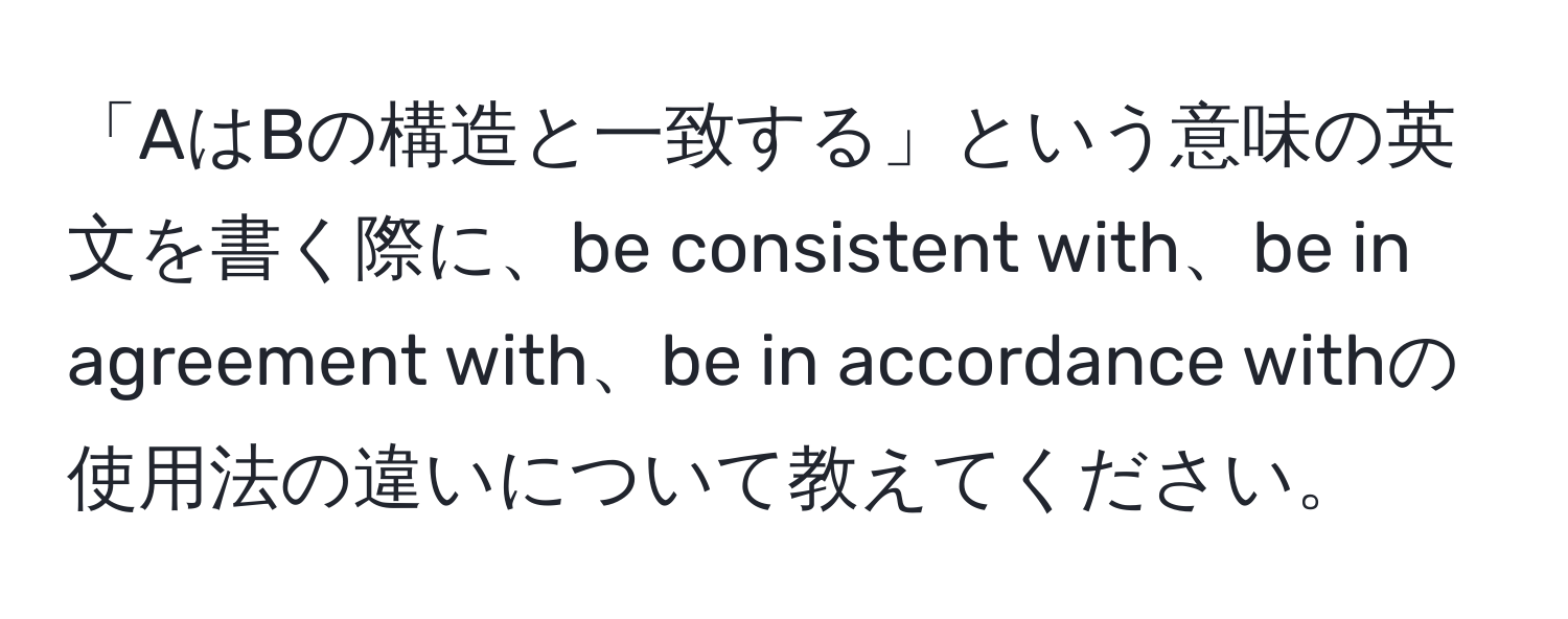 「AはBの構造と一致する」という意味の英文を書く際に、be consistent with、be in agreement with、be in accordance withの使用法の違いについて教えてください。