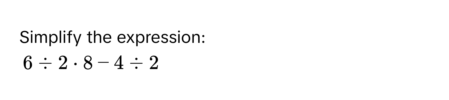 Simplify the expression:
6 / 2 · 8 - 4 / 2