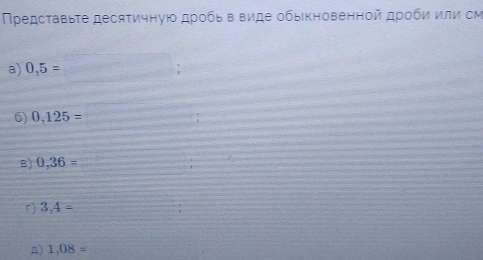 Πредсτавыτе десяτичную дробь в виде обыкновенной дроби или см 
a) 0,5=
6) 0,125=
B) 0,36=
r 3,4=
A) 1,08=