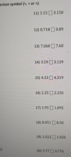 arison symbol (>, . 
11) 3.15□ 3.150
12) 0.718□ 0.89
13) 7.060□ 7.60
14) 3.59□ 3.129
15) 4.33□ 4.319
16) 2.25□ 2.250
17) 1.95□ 1.095
18) 8.051□ 8.50
19) 1.022□ 1.020
2 
20) 3.77□ 3.770