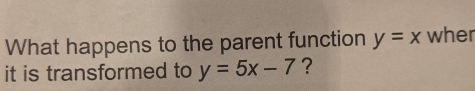 What happens to the parent function y=x wher
it is transformed to y=5x-7 ?