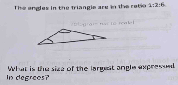 The angles in the triangle are in the ratio 1:2:6. 
(Diagram not to scale) 
What is the size of the largest angle expressed 
in degrees?