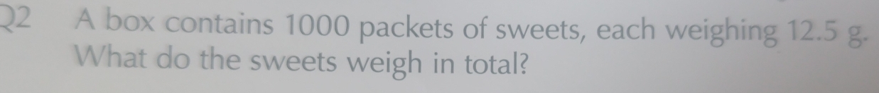 A box contains 1000 packets of sweets, each weighing 12.5 g. 
What do the sweets weigh in total?