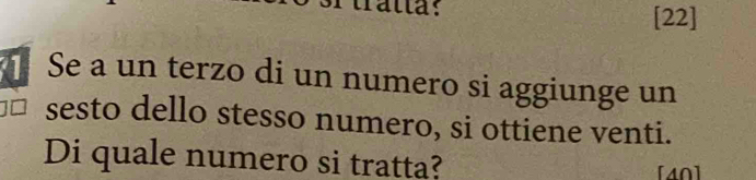 alta: [22] 
Se a un terzo di un numero si aggiunge un 
sesto dello stesso numero, si ottiene venti. 
Di quale numero si tratta? [40]