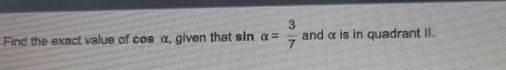 Find the exact value of cos α, given that sin alpha = 3/7  and α is in quadrant II.