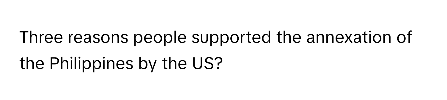 Three reasons people supported the annexation of the Philippines by the US?