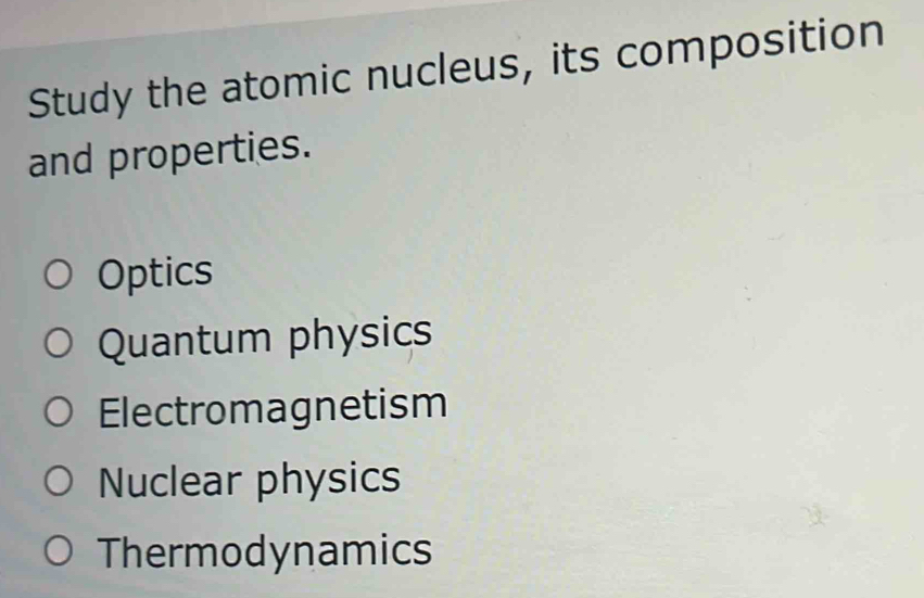 Study the atomic nucleus, its composition
and properties.
Optics
Quantum physics
Electromagnetism
Nuclear physics
Thermodynamics