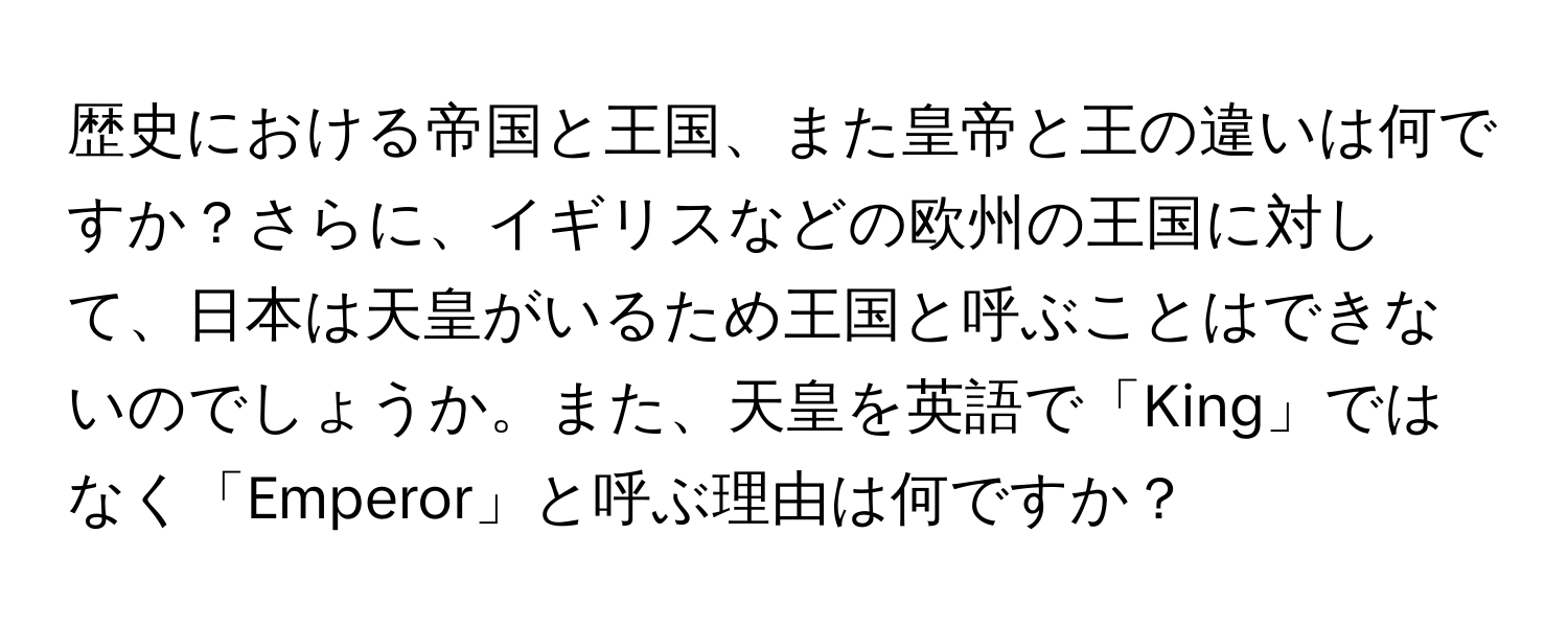 歴史における帝国と王国、また皇帝と王の違いは何ですか？さらに、イギリスなどの欧州の王国に対して、日本は天皇がいるため王国と呼ぶことはできないのでしょうか。また、天皇を英語で「King」ではなく「Emperor」と呼ぶ理由は何ですか？