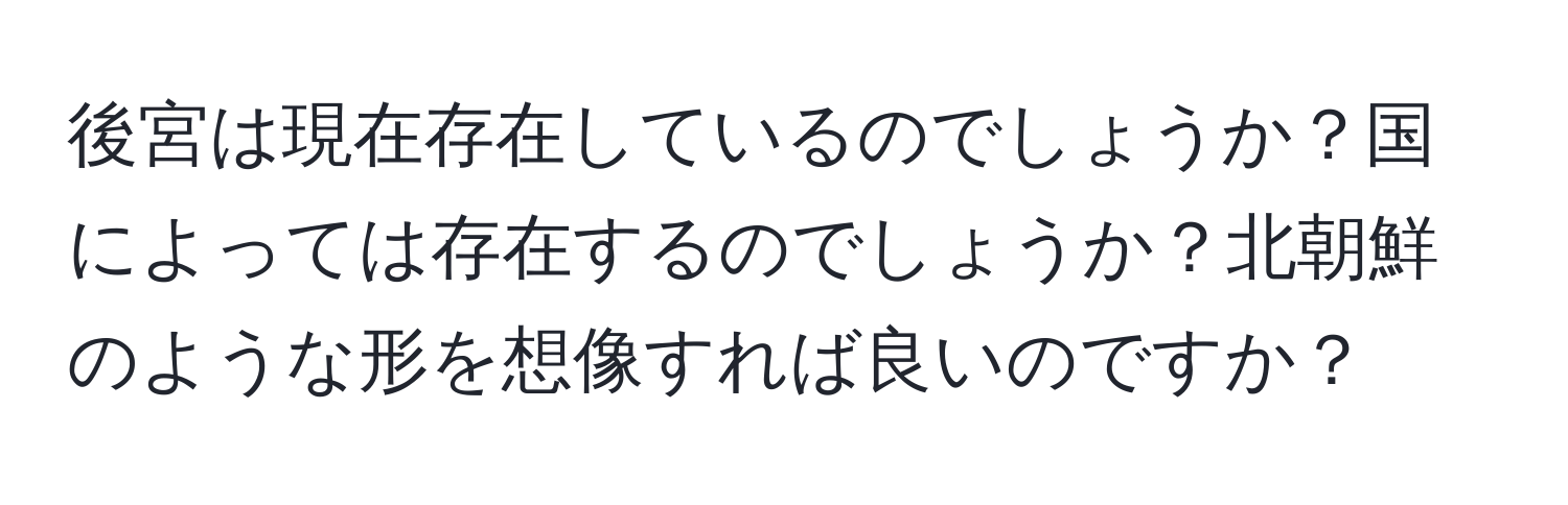 後宮は現在存在しているのでしょうか？国によっては存在するのでしょうか？北朝鮮のような形を想像すれば良いのですか？