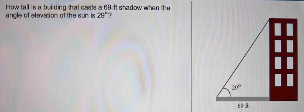 How tall is a building that casts a 69-ft shadow when the
angle of elevation of the sun is 29° ?