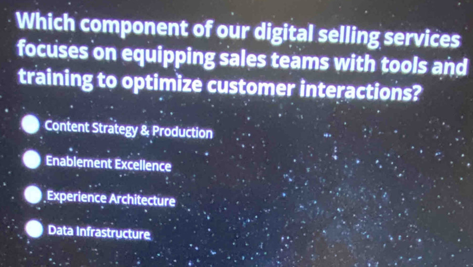 Which component of our digital selling services
focuses on equipping sales teams with tools and
training to optimize customer interactions?
Content Strategy & Production
Enablement Excellence
Experience Architecture
Data Infrastructure