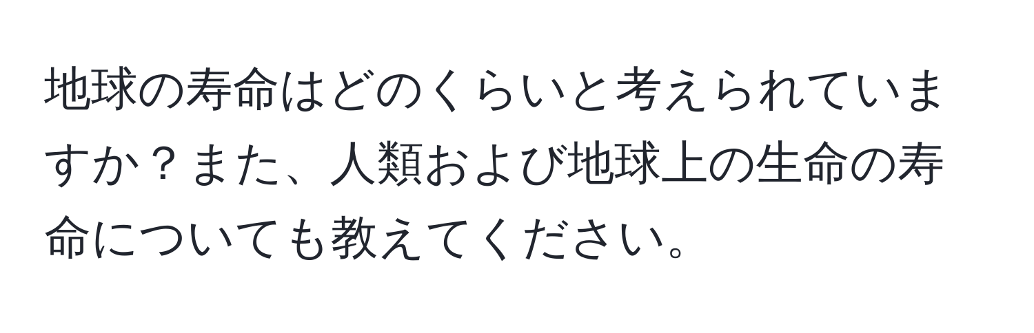 地球の寿命はどのくらいと考えられていますか？また、人類および地球上の生命の寿命についても教えてください。