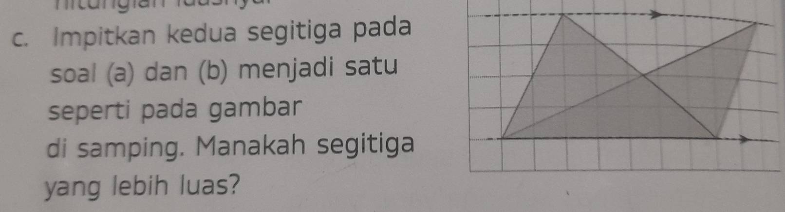 Impitkan kedua segitiga pada 
soal (a) dan (b) menjadi satu 
seperti pada gambar 
di samping. Manakah segitiga 
yang lebih luas?