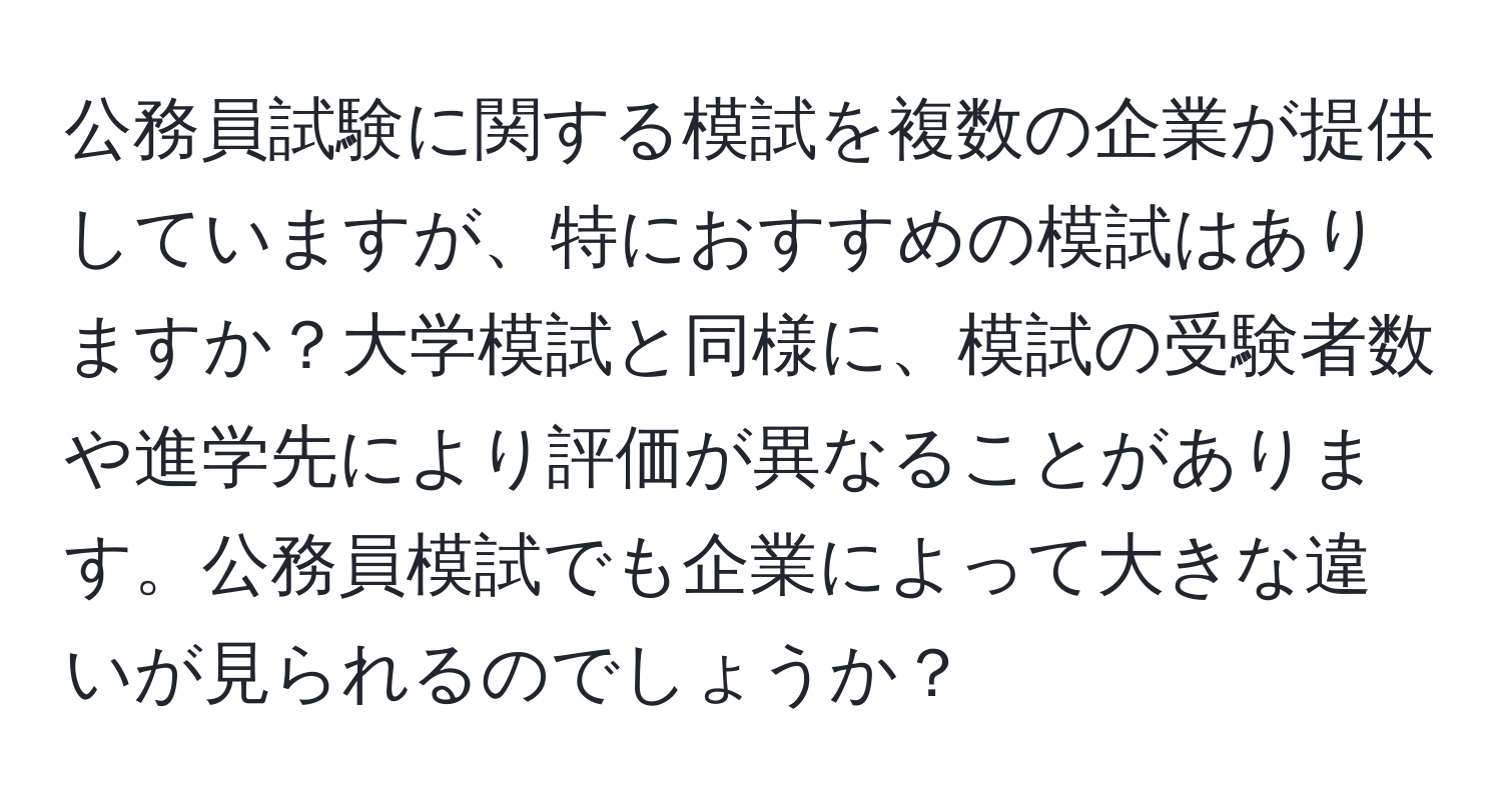 公務員試験に関する模試を複数の企業が提供していますが、特におすすめの模試はありますか？大学模試と同様に、模試の受験者数や進学先により評価が異なることがあります。公務員模試でも企業によって大きな違いが見られるのでしょうか？