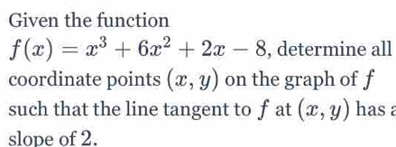 Given the function
f(x)=x^3+6x^2+2x-8 , determine all
coordinate points (x,y) on the graph of f
such that the line tangent to fat (x,y) has a
slope of 2.