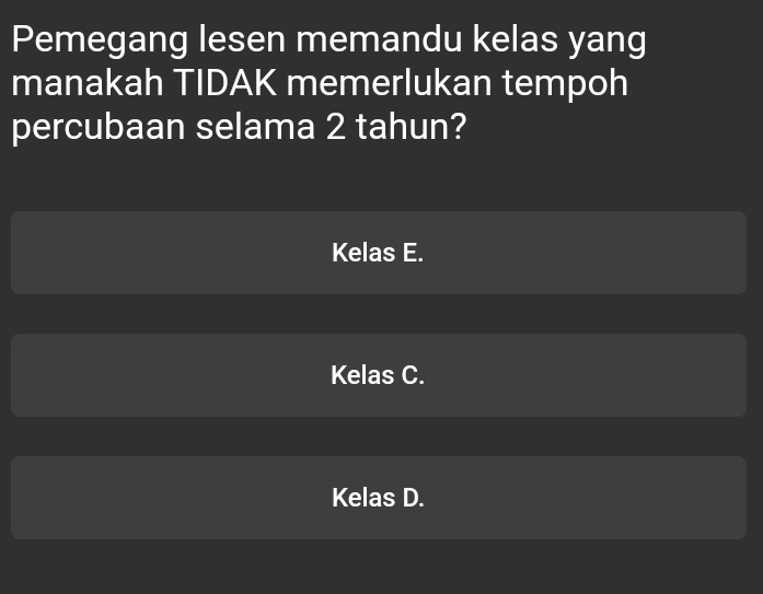 Pemegang lesen memandu kelas yang
manakah TIDAK memerlukan tempoh
percubaan selama 2 tahun?
Kelas E.
Kelas C.
Kelas D.