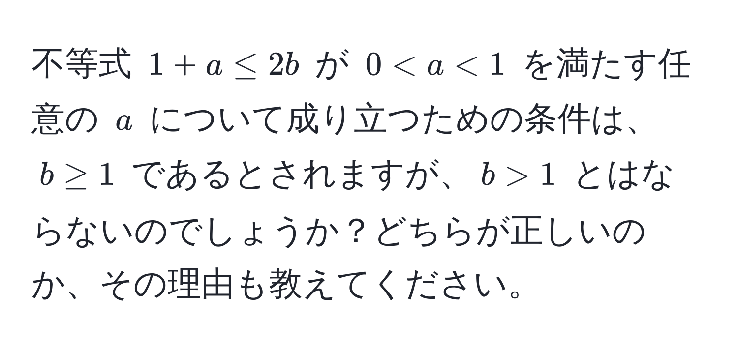 不等式 $1 + a ≤ 2b$ が $0 < a < 1$ を満たす任意の $a$ について成り立つための条件は、$b ≥ 1$ であるとされますが、$b > 1$ とはならないのでしょうか？どちらが正しいのか、その理由も教えてください。