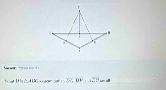 Anwer Allempt 1 ou o g 
Point D is △ ABC 's circumcenter. overline DE, overline DF , and overline DG are all