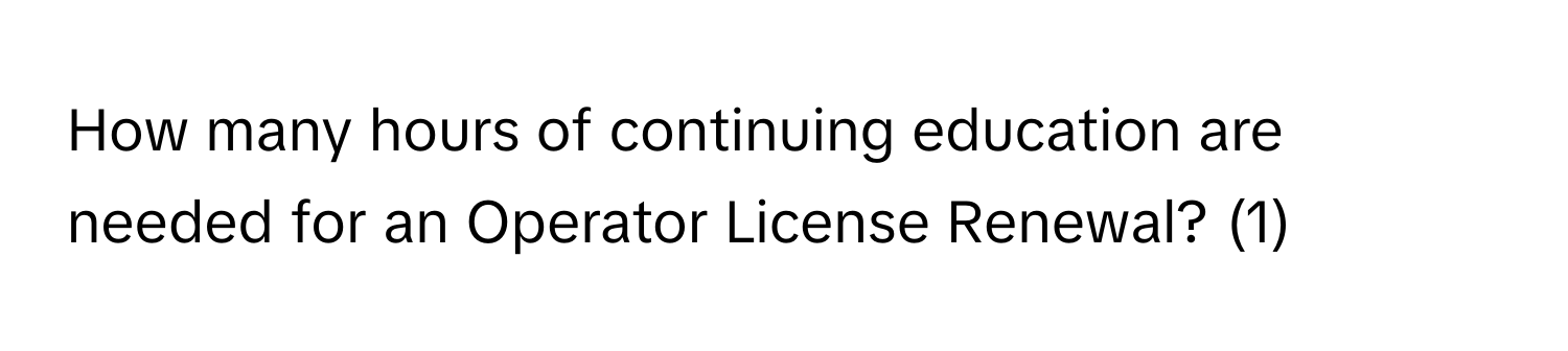 How many hours of continuing education are needed for an Operator License Renewal? (1)