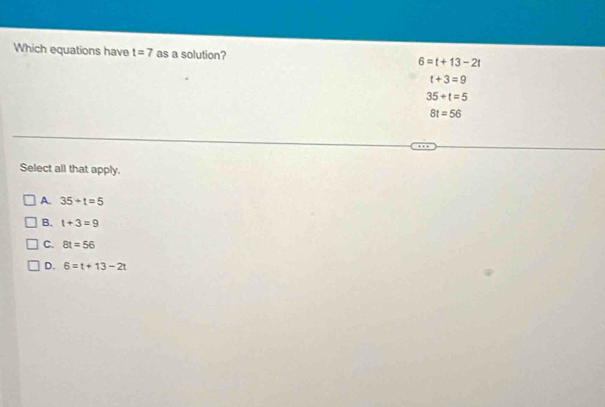 Which equations have t=7 as a solution? 6=t+13-2t
t+3=9
35+t=5
8t=56
Select all that apply.
A 35+t=5
B. t+3=9
C. 8t=56
D. 6=t+13-2t