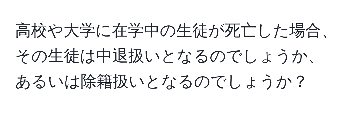 高校や大学に在学中の生徒が死亡した場合、その生徒は中退扱いとなるのでしょうか、あるいは除籍扱いとなるのでしょうか？