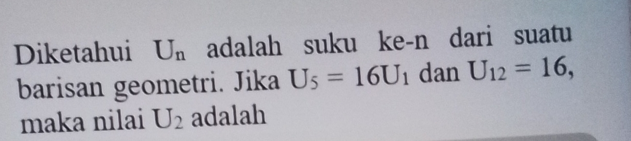 Diketahui U_n adalah suku ke-n dari suatu 
barisan geometri. Jika U_5=16U_1 dan U_12=16, 
maka nilai U_2 adalah