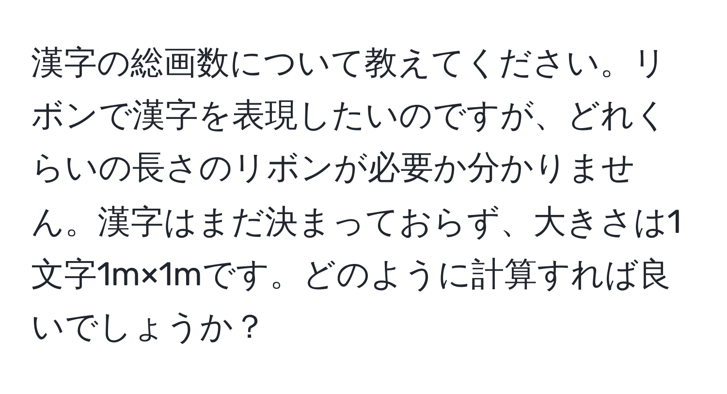 漢字の総画数について教えてください。リボンで漢字を表現したいのですが、どれくらいの長さのリボンが必要か分かりません。漢字はまだ決まっておらず、大きさは1文字1m×1mです。どのように計算すれば良いでしょうか？