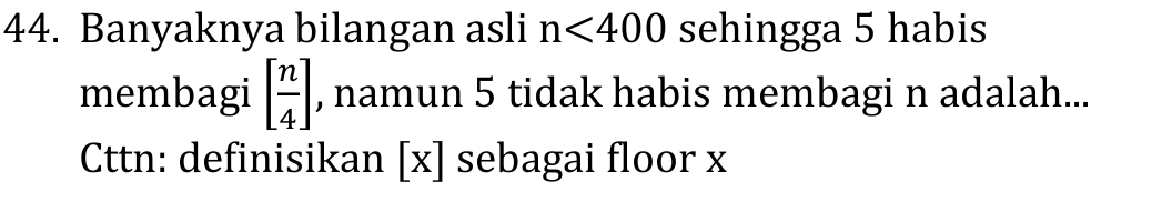 Banyaknya bilangan asli n<400</tex> sehingga 5 habis 
membagi [ n/4 ] , namun 5 tidak habis membagi n adalah... 
Cttn: definisikan [x] sebagai floor x