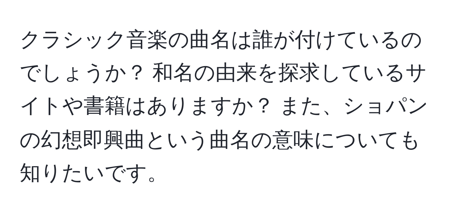 クラシック音楽の曲名は誰が付けているのでしょうか？ 和名の由来を探求しているサイトや書籍はありますか？ また、ショパンの幻想即興曲という曲名の意味についても知りたいです。