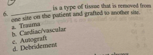 is a type of tissue that is removed from
6.
_
one site on the patient and grafted to another site.
a. Trauma
b. Cardiac/vascular
c. Autograft
d. Debridement