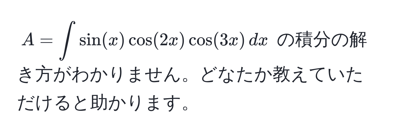 $A = ∈t sin(x) cos(2x) cos(3x) , dx$ の積分の解き方がわかりません。どなたか教えていただけると助かります。