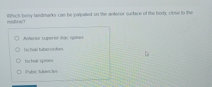 Which bony landmarks can be palpated on the anterior surface of the body, close to the
midline?
Anterior superior iliac spines
Ischial tuberosities
Ischial spines
Pubic tubercles