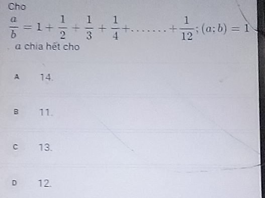 Cho
 a/b =1+ 1/2 + 1/3 + 1/4 +......+ 1/12 ; (a;b)=1
a chia hết cho
A 14.
B 11.
c 13.
D 12.