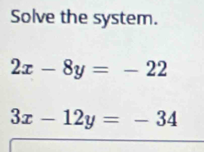 Solve the system.
2x-8y=-22
3x-12y=-34