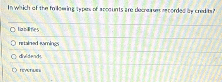 In which of the following types of accounts are decreases recorded by credits?
liabilities
retained earnings
dividends
revenues