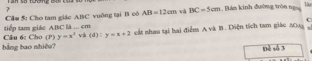 an so tương doi củ a. 
làr 
Câu 5: Cho tam giác ABC vuông tại B có AB=12cm và BC=5cm. Bán kính đường tròn ngo 
C 
tiếp tam giác ABC là ... cm
Câu 6: Cho (P) y=x^2 và (d) : y=x+2 cất nhau tại hai điểm A và B. Diện tích tam giác ΔOA
bằng bao nhiêu? 
Đề số 3