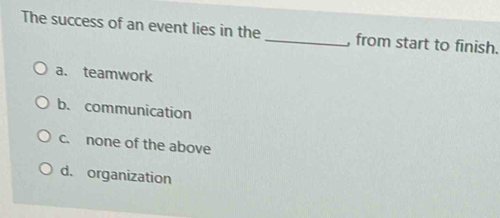 The success of an event lies in the _, from start to finish.
a. teamwork
b. communication
c. none of the above
d. organization