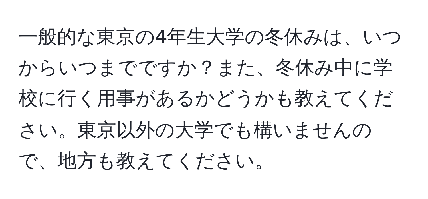 一般的な東京の4年生大学の冬休みは、いつからいつまでですか？また、冬休み中に学校に行く用事があるかどうかも教えてください。東京以外の大学でも構いませんので、地方も教えてください。